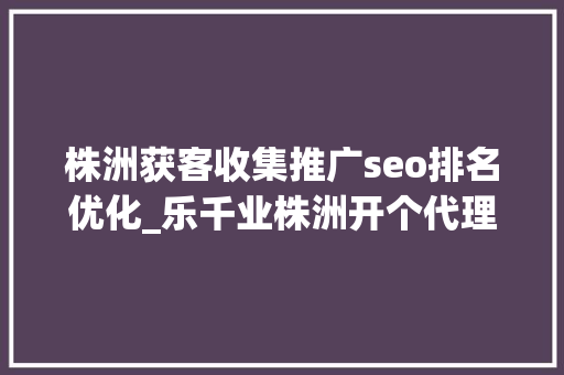 株洲获客收集推广seo排名优化_乐千业株洲开个代理记账公司怎么样5个技巧确保稳健成长 株洲获客收集推广seo排名优化_乐千业株洲开个代理记账公司怎么样5个技巧确保稳健成长 网站建设公司