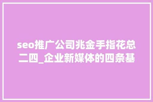 seo推广公司兆金手指花总二四_企业新媒体的四条基本逻辑 seo推广公司兆金手指花总二四_企业新媒体的四条基本逻辑 神马SEO