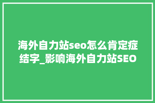 海外自力站seo怎么肯定症结字_影响海外自力站SEO优化的十大年夜关键成分你知道若干 海外自力站seo怎么肯定症结字_影响海外自力站SEO优化的十大年夜关键成分你知道若干 百度SEO