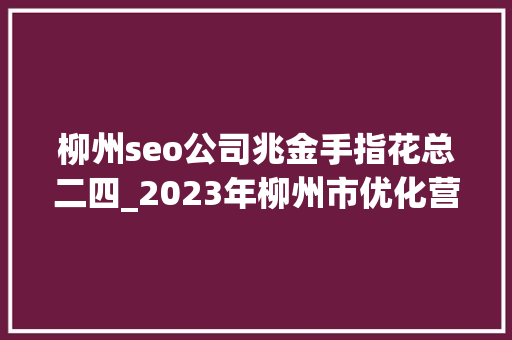 柳州seo公司兆金手指花总二四_2023年柳州市优化营商情形新闻宣告会看看哪些常识产权工作成效进行了宣告↓↓↓ 柳州seo公司兆金手指花总二四_2023年柳州市优化营商情形新闻宣告会看看哪些常识产权工作成效进行了宣告↓↓↓ 百度SEO