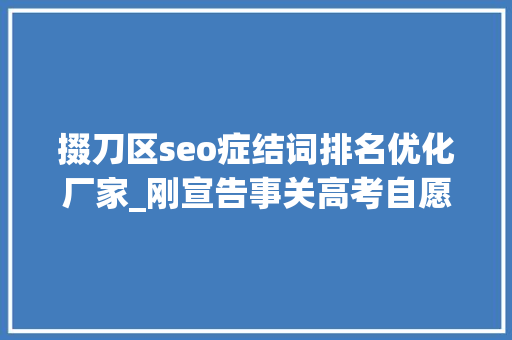 掇刀区seo症结词排名优化厂家_刚宣告事关高考自愿填报这所黉舍传来最新消息… 掇刀区seo症结词排名优化厂家_刚宣告事关高考自愿填报这所黉舍传来最新消息… 神马SEO