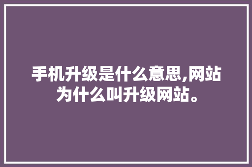 手机升级是什么意思,网站为什么叫升级网站。