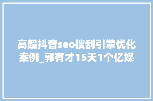 高超抖音seo搜刮引擎优化案例_郭有才15天1个亿媒体高呼拔掉落毒瘤网友抖音高明 高超抖音seo搜刮引擎优化案例_郭有才15天1个亿媒体高呼拔掉落毒瘤网友抖音高明 网站建设公司