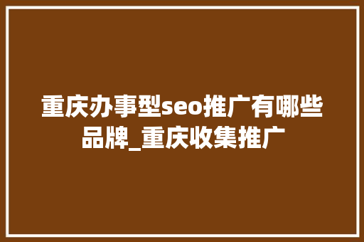 重庆办事型seo推广有哪些品牌_重庆收集推广 重庆办事型seo推广有哪些品牌_重庆收集推广 百度SEO
