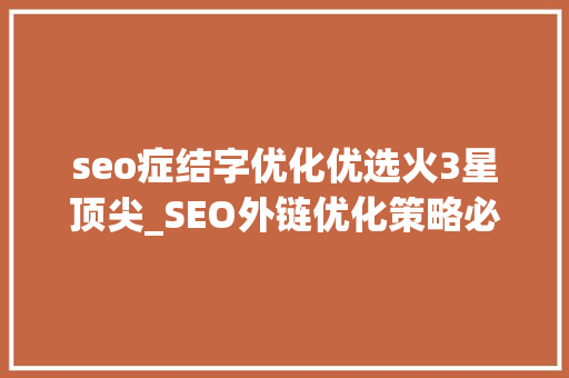 seo症结字优化优选火3星顶尖_SEO外链优化策略必备网站关键词排名本钱 seo症结字优化优选火3星顶尖_SEO外链优化策略必备网站关键词排名本钱 SEO关键词