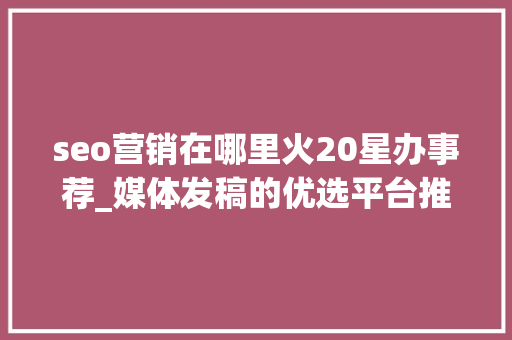 seo营销在哪里火20星办事荐_媒体发稿的优选平台推荐 发稿渠道一般若干钱 神马SEO