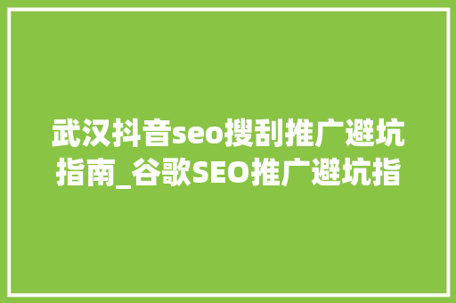武汉抖音seo搜刮推广避坑指南_谷歌SEO推广避坑指南且看且珍重说不定哪天就没了 说真话 武汉抖音seo搜刮推广避坑指南_谷歌SEO推广避坑指南且看且珍重说不定哪天就没了 说真话 搜狗SEO