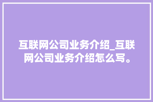 互联网公司业务介绍_互联网公司业务介绍怎么写。 互联网公司业务介绍_互联网公司业务介绍怎么写。 网站建设公司