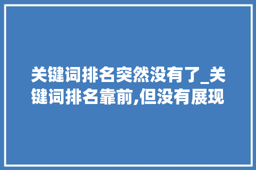 关键词排名突然没有了_关键词排名靠前,但没有展现。 关键词排名突然没有了_关键词排名靠前,但没有展现。 SEO关键词