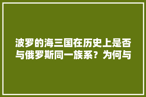 波罗的海三国在历史上是否与俄罗斯同一族系？为何与俄罗斯有切齿之恨,罗斯为什么叫小熊猫。 波罗的海三国在历史上是否与俄罗斯同一族系？为何与俄罗斯有切齿之恨,罗斯为什么叫小熊猫。 网站建设公司