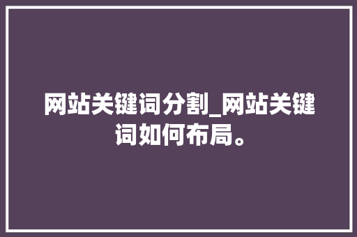 网站关键词分割_网站关键词如何布局。 网站关键词分割_网站关键词如何布局。 SEO关键词