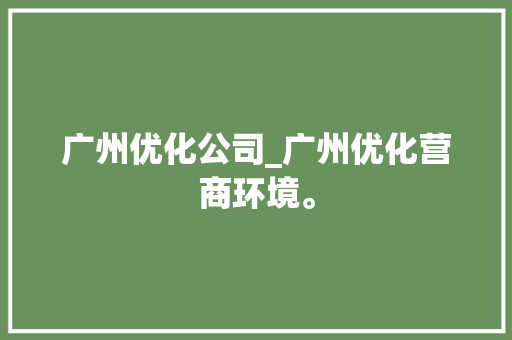 广州优化公司_广州优化营商环境。 广州优化公司_广州优化营商环境。 网站建设公司