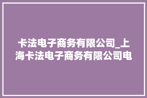 卡法电子商务有限公司_上海卡法电子商务有限公司电话。 卡法电子商务有限公司_上海卡法电子商务有限公司电话。 网站建设公司