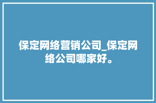 保定网络营销公司_保定网络公司哪家好。 保定网络营销公司_保定网络公司哪家好。 网站建设公司