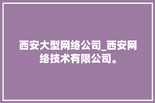 西安大型网络公司_西安网络技术有限公司。 西安大型网络公司_西安网络技术有限公司。 网站建设公司
