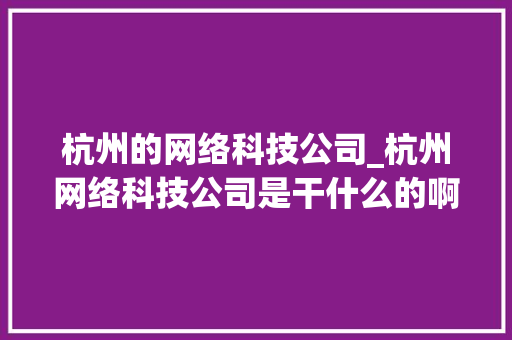 杭州的网络科技公司_杭州网络科技公司是干什么的啊。 杭州的网络科技公司_杭州网络科技公司是干什么的啊。 网站建设公司