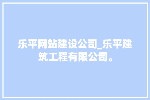 乐平网站建设公司_乐平建筑工程有限公司。 乐平网站建设公司_乐平建筑工程有限公司。 网站建设公司