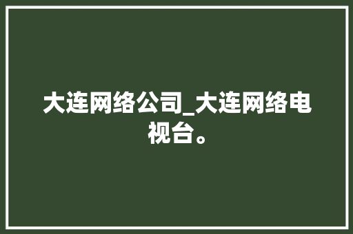 大连网络公司_大连网络电视台。 大连网络公司_大连网络电视台。 网站建设公司