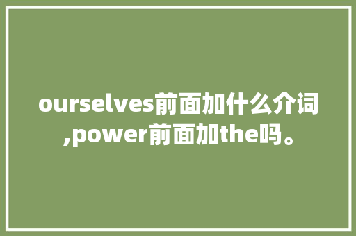 ourselves前面加什么介词,power前面加the吗。 ourselves前面加什么介词,power前面加the吗。 神马SEO
