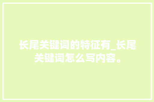 长尾关键词的特征有_长尾关键词怎么写内容。 长尾关键词的特征有_长尾关键词怎么写内容。 SEO关键词