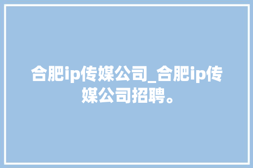 合肥ip传媒公司_合肥ip传媒公司招聘。 合肥ip传媒公司_合肥ip传媒公司招聘。 网站建设公司