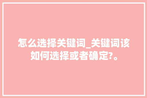 怎么选择关键词_关键词该如何选择或者确定?。 怎么选择关键词_关键词该如何选择或者确定?。 SEO关键词