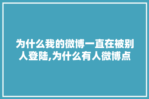 为什么我的微博一直在被别人登陆,为什么有人微博点进去没有内容。