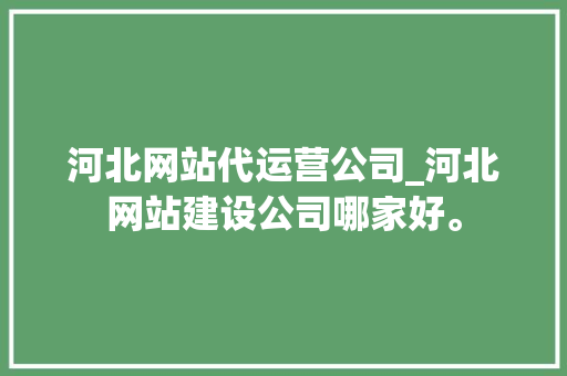 河北网站代运营公司_河北网站建设公司哪家好。 河北网站代运营公司_河北网站建设公司哪家好。 网站建设公司