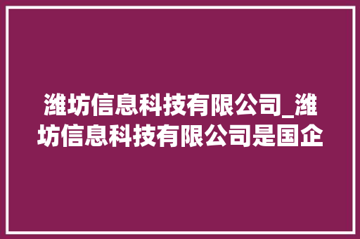 潍坊信息科技有限公司_潍坊信息科技有限公司是国企吗。 潍坊信息科技有限公司_潍坊信息科技有限公司是国企吗。 网站建设公司