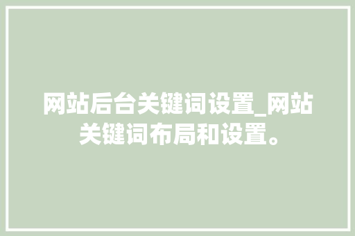 网站后台关键词设置_网站关键词布局和设置。 网站后台关键词设置_网站关键词布局和设置。 SEO关键词