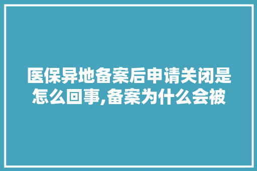 医保异地备案后申请关闭是怎么回事,备案为什么会被取消呢。