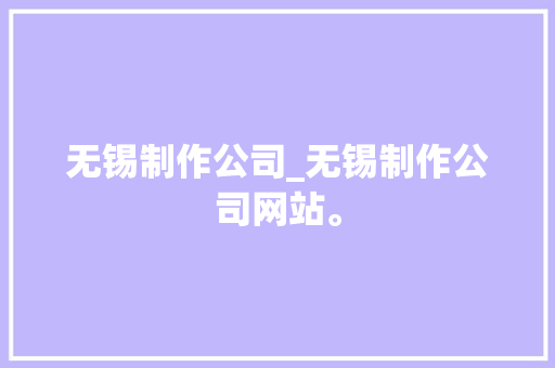 无锡制作公司_无锡制作公司网站。 无锡制作公司_无锡制作公司网站。 网站建设公司