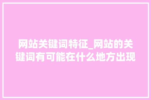 网站关键词特征_网站的关键词有可能在什么地方出现。 网站关键词特征_网站的关键词有可能在什么地方出现。 SEO关键词