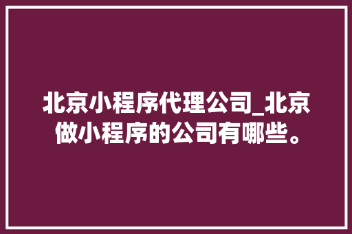 北京小程序代理公司_北京做小程序的公司有哪些。 北京小程序代理公司_北京做小程序的公司有哪些。 网站建设公司