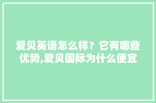 爱贝英语怎么样？它有哪些优势,爱贝国际为什么便宜很多。