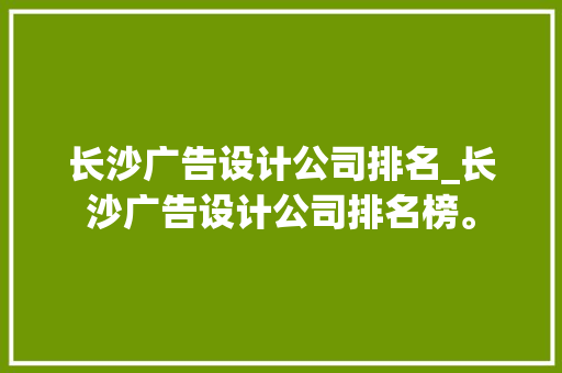长沙广告设计公司排名_长沙广告设计公司排名榜。 长沙广告设计公司排名_长沙广告设计公司排名榜。 网站建设公司