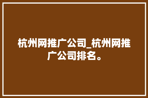 杭州网推广公司_杭州网推广公司排名。 杭州网推广公司_杭州网推广公司排名。 网站建设公司