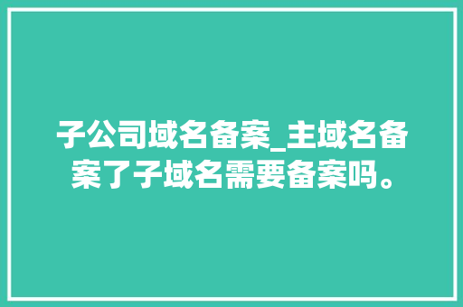 子公司域名备案_主域名备案了子域名需要备案吗。 子公司域名备案_主域名备案了子域名需要备案吗。 网站建设公司