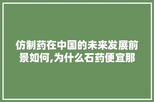 仿制药在中国的未来发展前景如何,为什么石药便宜那么多。 仿制药在中国的未来发展前景如何,为什么石药便宜那么多。 搜狗SEO
