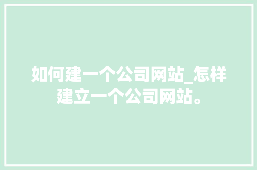 如何建一个公司网站_怎样建立一个公司网站。 如何建一个公司网站_怎样建立一个公司网站。 网站建设公司