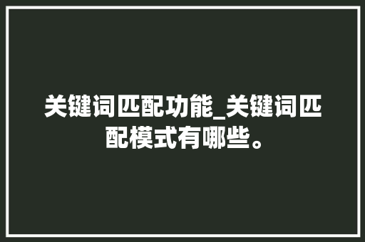 关键词匹配功能_关键词匹配模式有哪些。 关键词匹配功能_关键词匹配模式有哪些。 SEO关键词