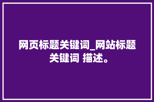 网页标题关键词_网站标题 关键词 描述。 网页标题关键词_网站标题 关键词 描述。 SEO关键词