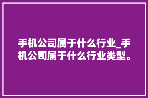 手机公司属于什么行业_手机公司属于什么行业类型。 手机公司属于什么行业_手机公司属于什么行业类型。 网站建设公司