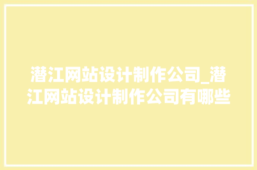 潜江网站设计制作公司_潜江网站设计制作公司有哪些。 潜江网站设计制作公司_潜江网站设计制作公司有哪些。 网站建设公司