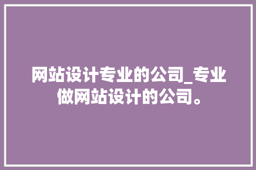 网站设计专业的公司_专业做网站设计的公司。 网站设计专业的公司_专业做网站设计的公司。 网站建设公司