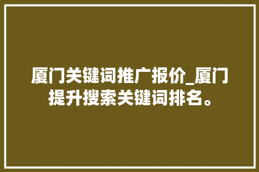 厦门关键词推广报价_厦门提升搜索关键词排名。 厦门关键词推广报价_厦门提升搜索关键词排名。 SEO关键词