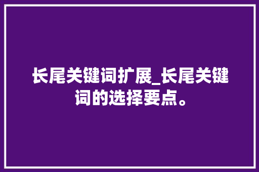 长尾关键词扩展_长尾关键词的选择要点。 长尾关键词扩展_长尾关键词的选择要点。 SEO关键词