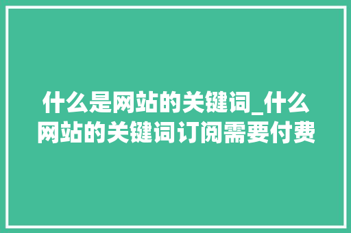 什么是网站的关键词_什么网站的关键词订阅需要付费。 什么是网站的关键词_什么网站的关键词订阅需要付费。 SEO关键词