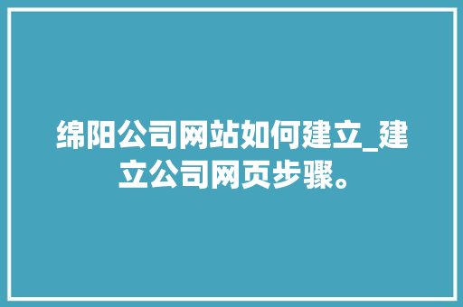 绵阳公司网站如何建立_建立公司网页步骤。 绵阳公司网站如何建立_建立公司网页步骤。 网站建设公司