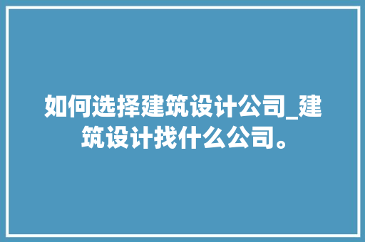 如何选择建筑设计公司_建筑设计找什么公司。 如何选择建筑设计公司_建筑设计找什么公司。 网站建设公司